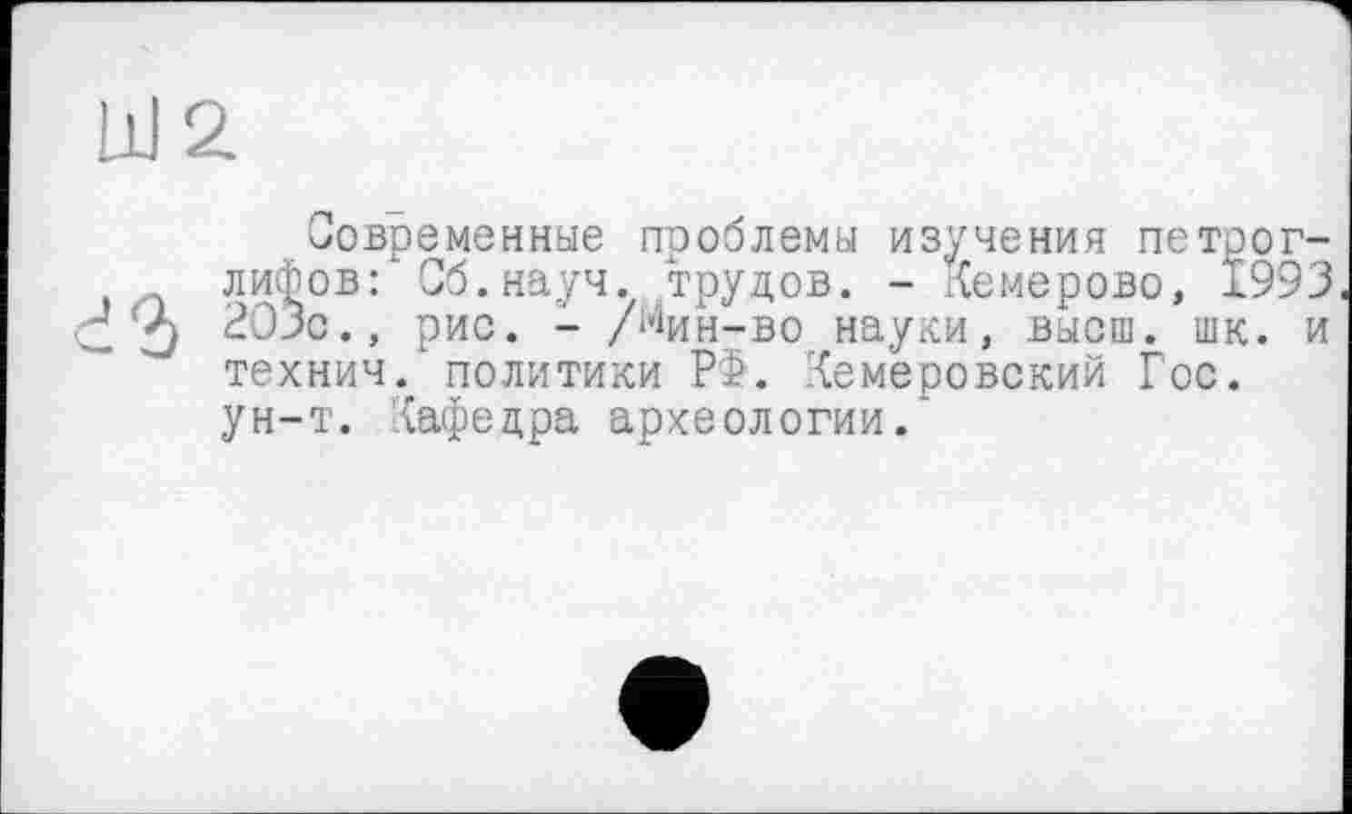 ﻿Современные проблемы изучения петроглифов:* Об. науч. трудов. - Кемерово, 1993 203с., рис. - /і'Іин-во науки, высш. шк. и технич. политики Р£. 'кемеровский Гос. ун-т. Кафедра археологии."